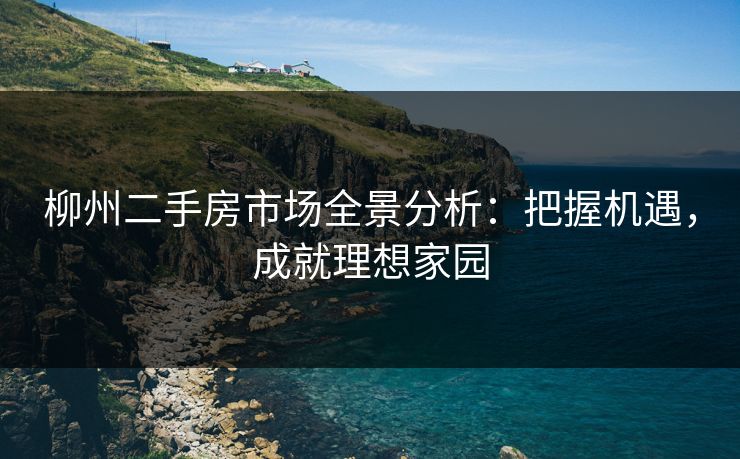 柳州二手房市场全景分析：把握机遇，成就理想家园