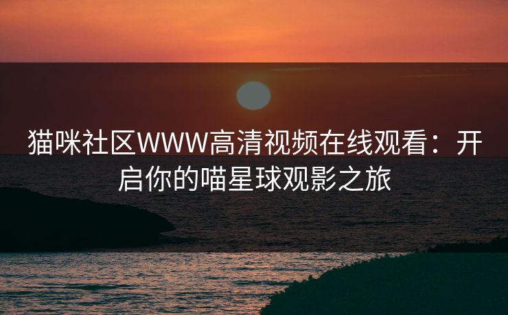 猫咪社区WWW高清视频在线观看：开启你的喵星球观影之旅