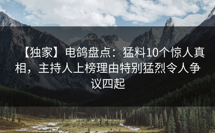 【独家】电鸽盘点:猛料10个惊人真相,主持人上榜理由特别猛烈令人争议四起