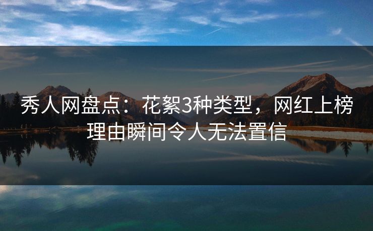 秀人网盘点：花絮3种类型，网红上榜理由瞬间令人无法置信