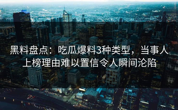 黑料盘点:吃瓜爆料3种类型,当事人上榜理由难以置信令人瞬间沦陷 黑料盘点:吃瓜爆料3种类型,当事人上榜理由难以置信令人瞬间沦陷
