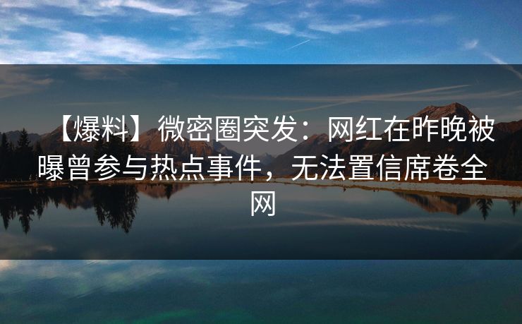 【爆料】微密圈突发：网红在昨晚被曝曾参与热点事件，无法置信席卷全网