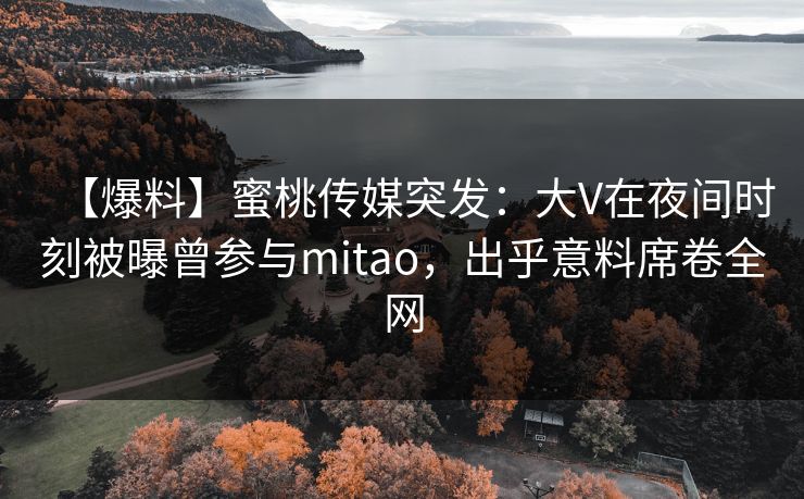 【爆料】蜜桃传媒突发：大V在夜间时刻被曝曾参与mitao，出乎意料席卷全网
