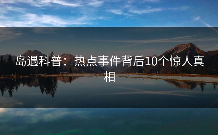 岛遇科普：热点事件背后10个惊人真相