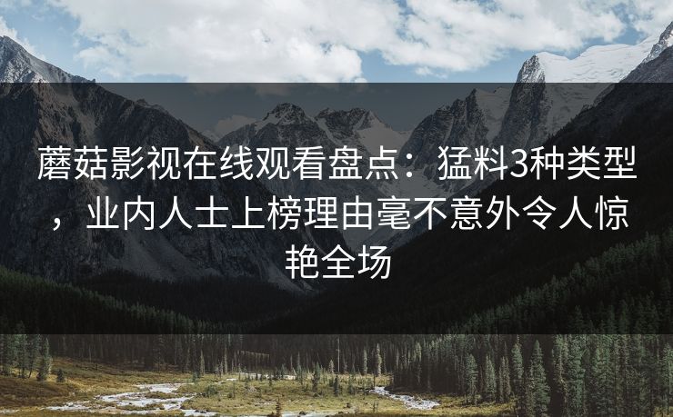 蘑菇影视在线观看盘点:猛料3种类型,业内人士上榜理由毫不意外令人惊艳全场 蘑菇影视在线观看盘点:猛料3种类型,业内人士上榜理由毫不意外令人惊艳全场