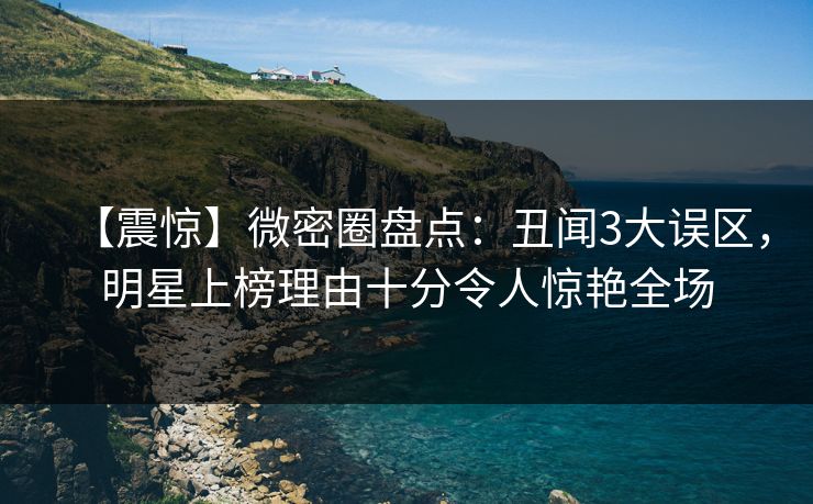【震惊】微密圈盘点:丑闻3大误区,明星上榜理由十分令人惊艳全场 【震惊】微密圈盘点:丑闻3大误区,明星上榜理由十分令人惊艳全场