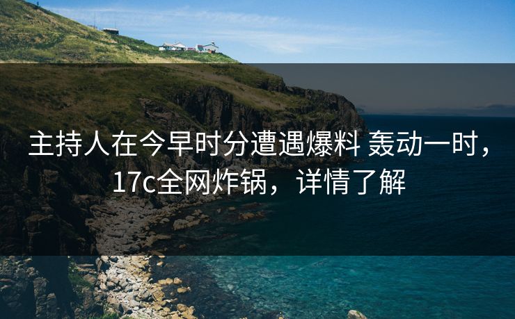 主持人在今早时分遭遇爆料 轰动一时,17c全网炸锅,详情了解