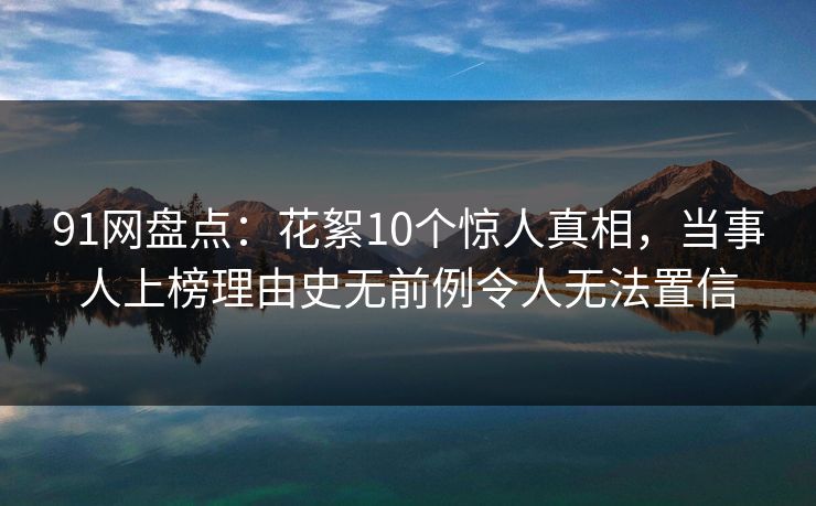 91网盘点:花絮10个惊人真相,当事人上榜理由史无前例令人无法置信