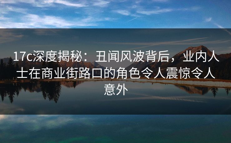 17c深度揭秘:丑闻风波背后,业内人士在商业街路口的角色令人震惊令人意外