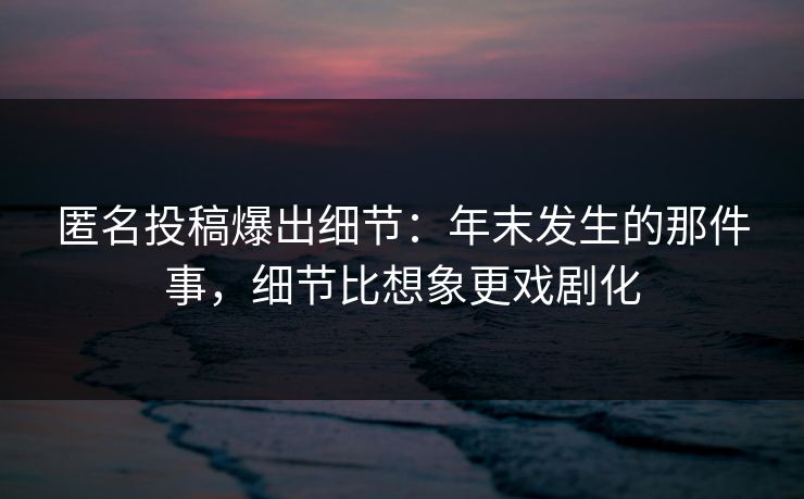 匿名投稿爆出细节:年末发生的那件事,细节比想象更戏剧化