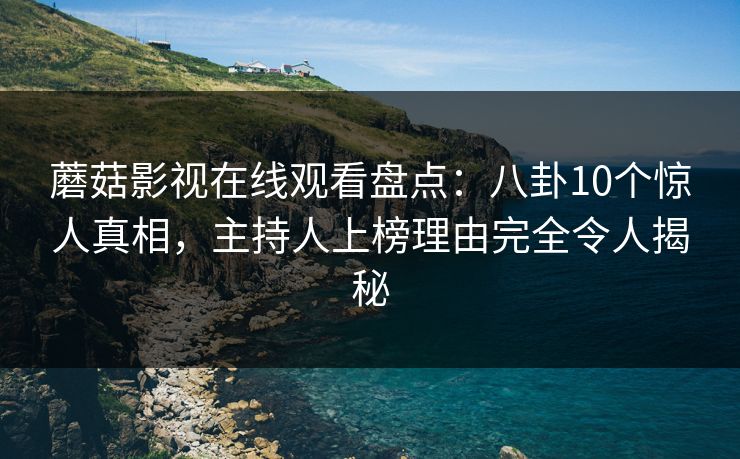 蘑菇影视在线观看盘点：八卦10个惊人真相，主持人上榜理由完全令人揭秘