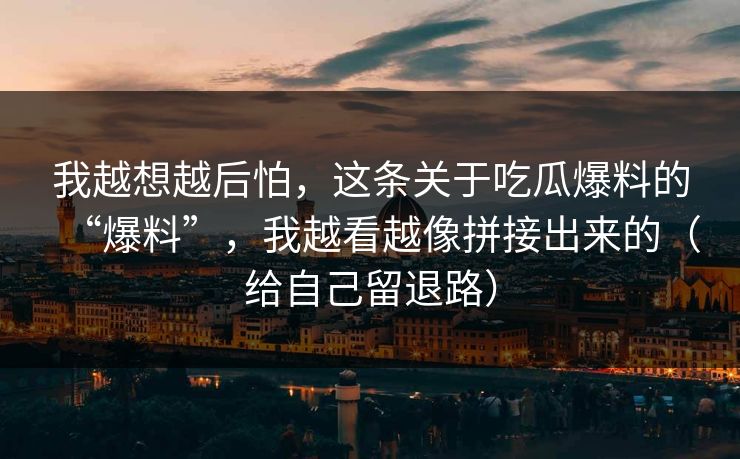 我越想越后怕，这条关于吃瓜爆料的“爆料”，我越看越像拼接出来的（给自己留退路）