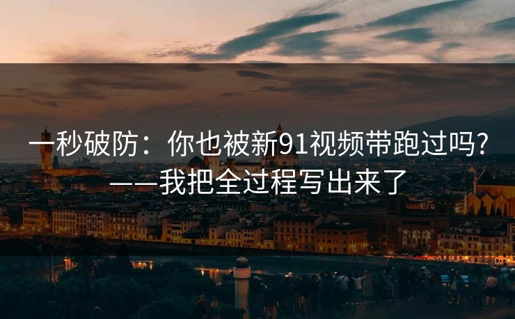 一秒破防：你也被新91视频带跑过吗?——我把全过程写出来了