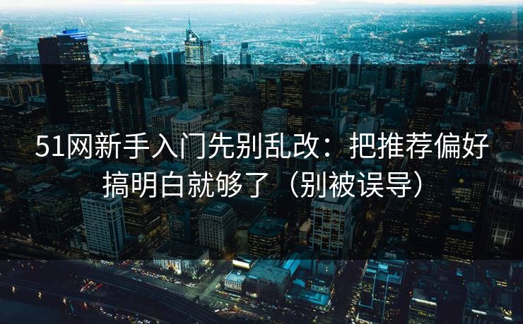 51网新手入门先别乱改：把推荐偏好搞明白就够了（别被误导）