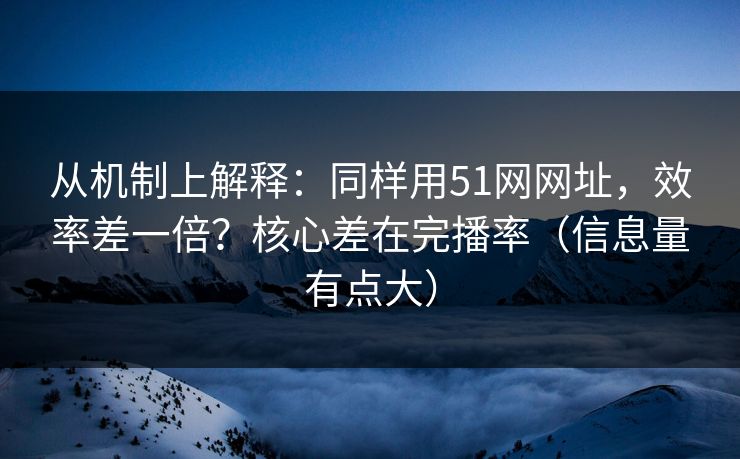 从机制上解释：同样用51网网址，效率差一倍？核心差在完播率（信息量有点大）