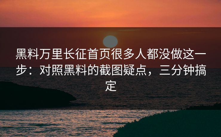 黑料万里长征首页很多人都没做这一步:对照黑料的截图疑点,三分钟搞定