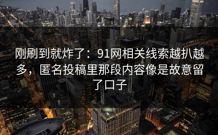 刚刷到就炸了：91网相关线索越扒越多，匿名投稿里那段内容像是故意留了口子