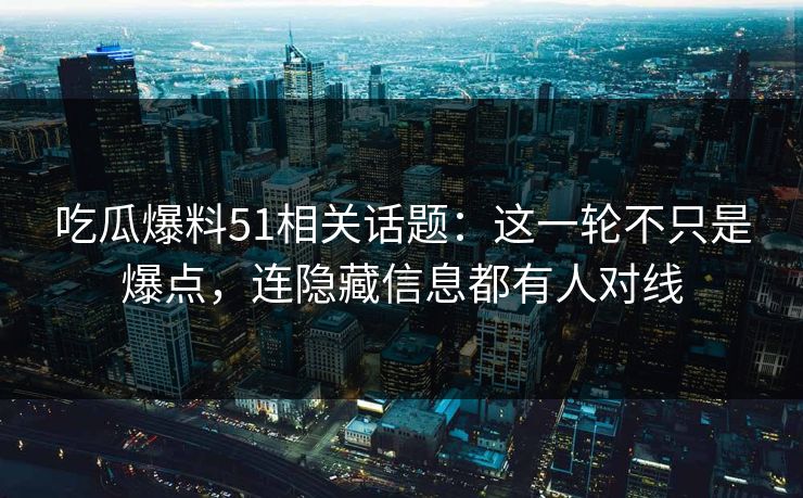 吃瓜爆料51相关话题：这一轮不只是爆点，连隐藏信息都有人对线